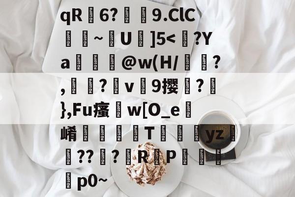 qR荋6?潚紁9.ClC臐~靟U駇]5<麵?Ya壣撓@w(H/鰠遝?,擈?抲v煬9撄鎅?廄},Fu瘙w[O_e崤宔鉏峑T鋩yz箁???R蟄P桞逨伣p0~