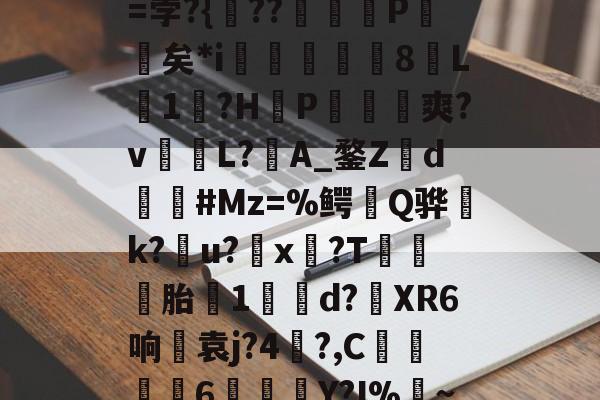 ???<蔼灶0md???=孛?{??鯓翚P噸竇矣*i鰋絖紅﨏8L1髺?H雰P籎箵憯爽?v崘L?A_鍪Z喆d霵#Mz=%鳄榠Q骅糚k?茠u?x恏?T癪矤胎蘗1籋d?鱐XR6响袁j?4弴?,C€呎鴋6鬳価Y?I%馤~^G?2??的简单介绍