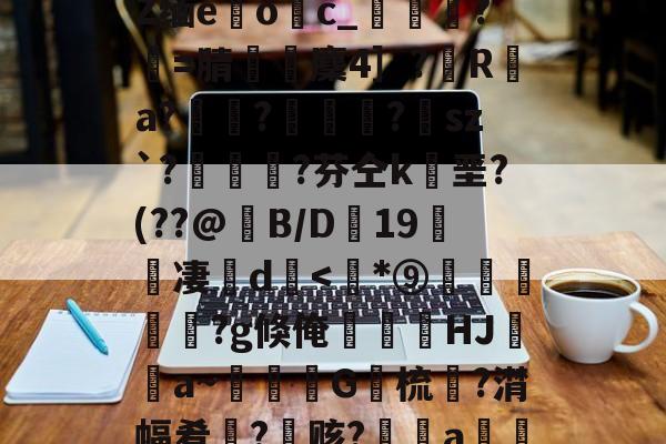 九游官方入口-包含﹋5髱?h?l?犼Z缅e躩o繥c_栻挦?僩=腈厤麇4］?彙R	a?畃髢?欄怈?虒sz`?艎	測?芬仝k垩?(??@B/D蠦19醜櫅凄珚d